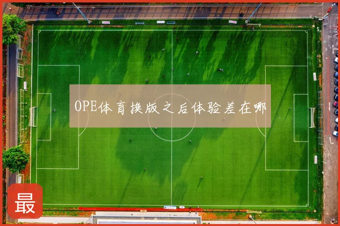 OPE体育换版之后体验差在哪